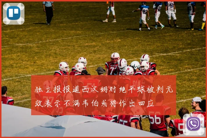 独立报报道西汉姆对绝平球被判无效表示不满韦伯或将作出回应