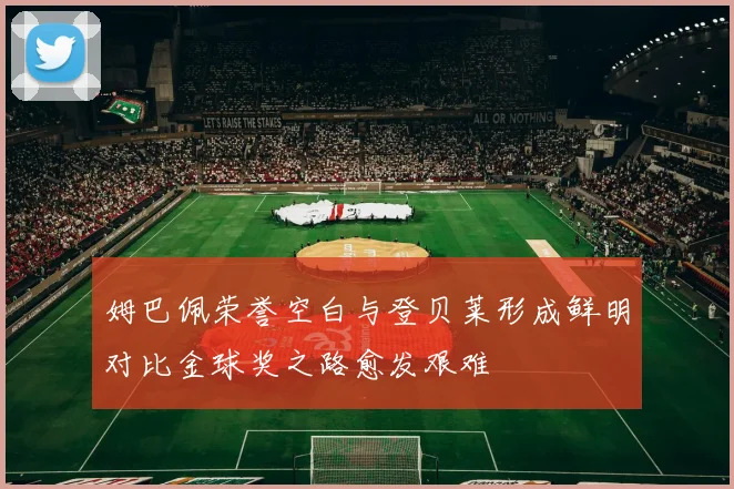 姆巴佩荣誉空白与登贝莱形成鲜明对比金球奖之路愈发艰难