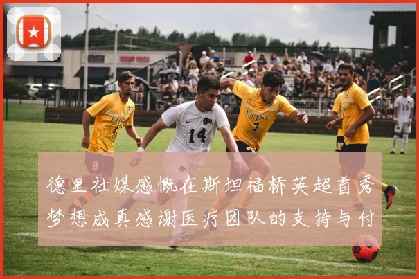 德里社媒感慨在斯坦福桥英超首秀梦想成真感谢医疗团队的支持与付出