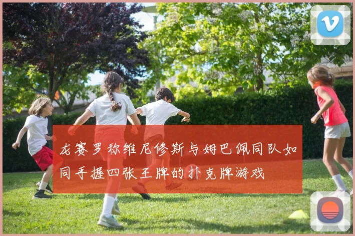 龙赛罗称维尼修斯与姆巴佩同队如同手握四张王牌的扑克牌游戏