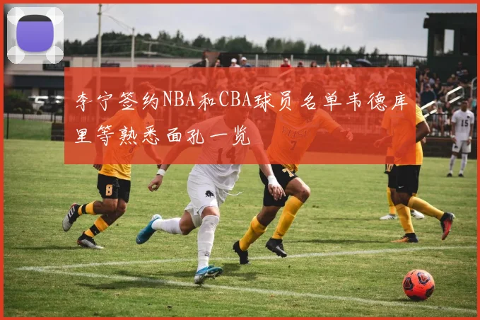 李宁签约NBA和CBA球员名单韦德库里等熟悉面孔一览