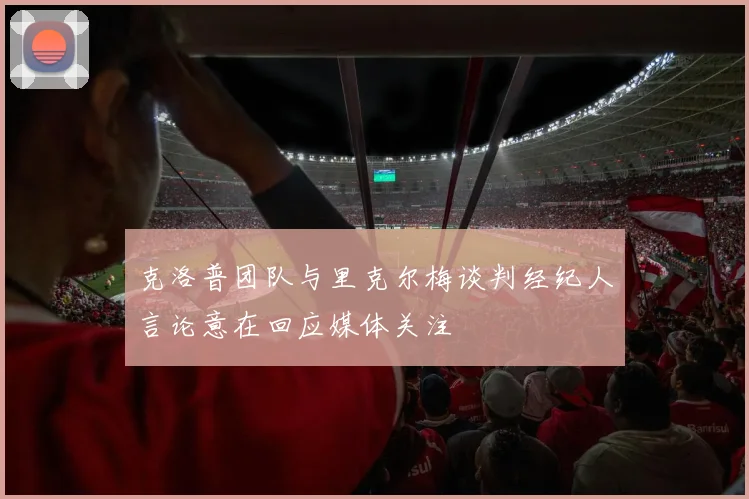 克洛普团队与里克尔梅谈判经纪人言论意在回应媒体关注