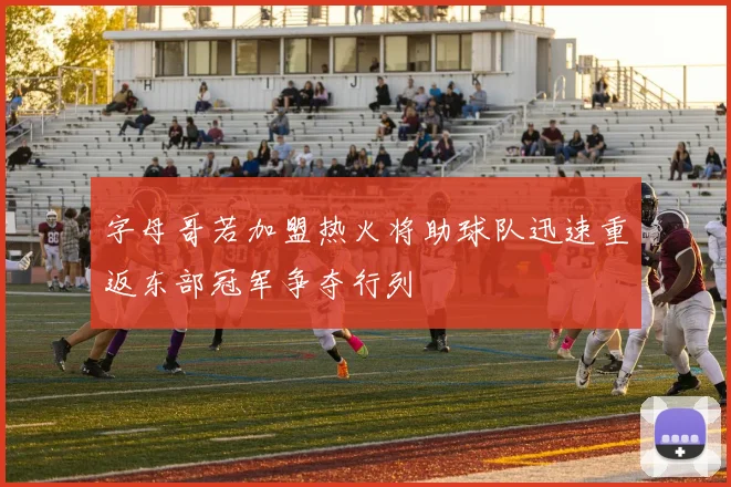 字母哥若加盟热火将助球队迅速重返东部冠军争夺行列