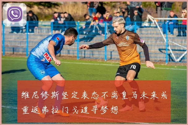 维尼修斯坚定表态不离皇马未来或重返弗拉门戈追寻梦想