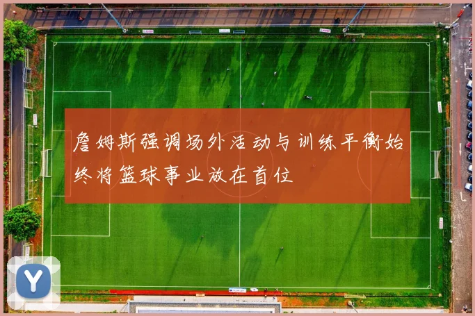 詹姆斯强调场外活动与训练平衡始终将篮球事业放在首位