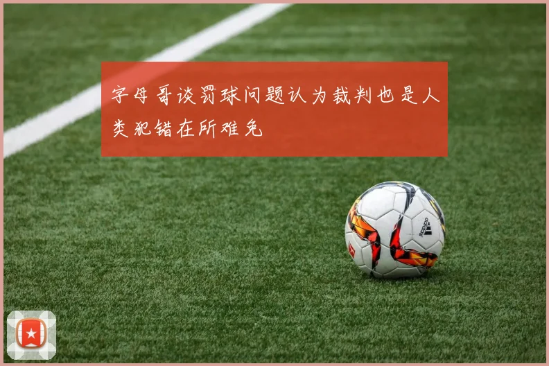 字母哥谈罚球问题认为裁判也是人类犯错在所难免