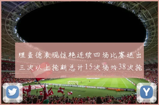 理查德表现惊艳连续四场比赛送出三次以上抢断总计15次场均38次抢断成球队防守利器