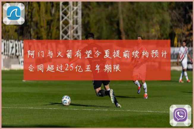 阿门与火箭有望今夏提前续约预计合同超过25亿五年期限