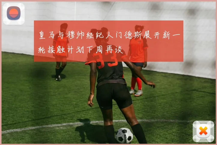 皇马与穆帅经纪人门德斯展开新一轮接触计划下周再谈