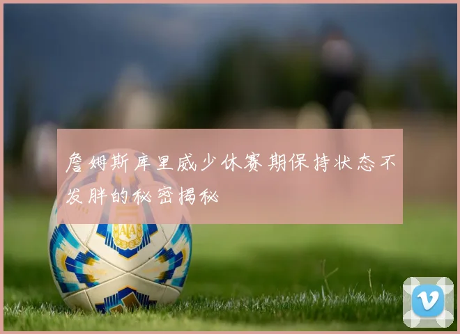 詹姆斯库里威少休赛期保持状态不发胖的秘密揭秘