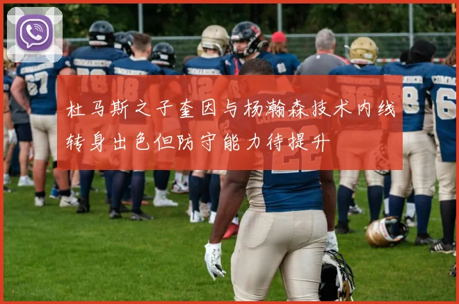 杜马斯之子奎因与杨瀚森技术内线转身出色但防守能力待提升