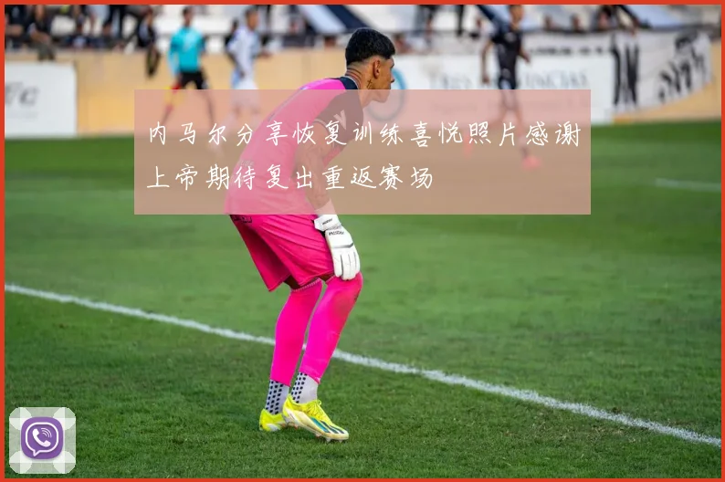 内马尔分享恢复训练喜悦照片感谢上帝期待复出重返赛场
