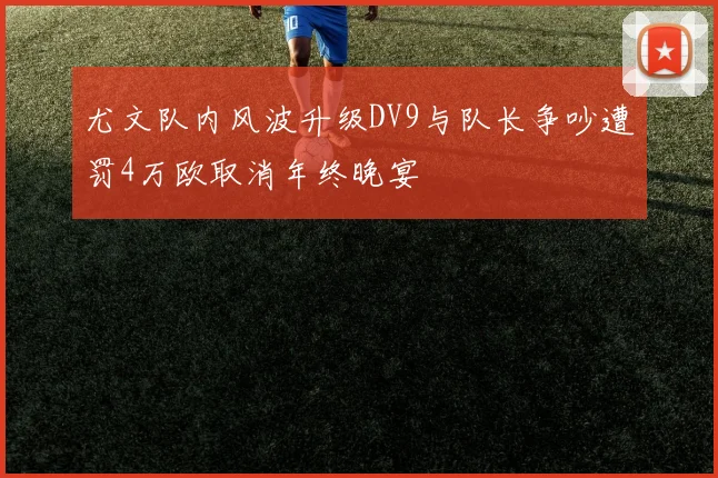 尤文队内风波升级DV9与队长争吵遭罚4万欧取消年终晚宴