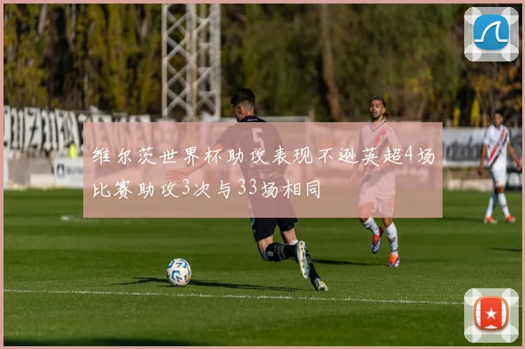 维尔茨世界杯助攻表现不逊英超4场比赛助攻3次与33场相同