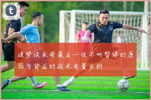 追梦谈米奇最后一攻不叫暂停的原因与背后的战术考量分析
