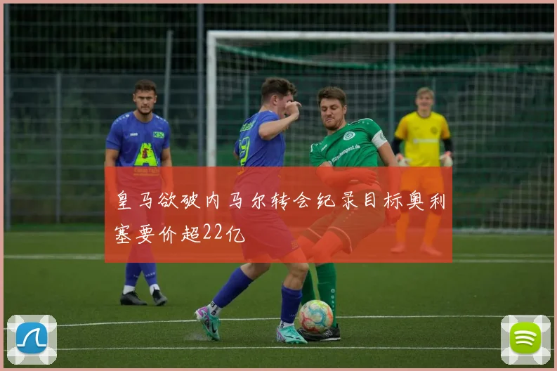 皇马欲破内马尔转会纪录目标奥利塞要价超22亿
