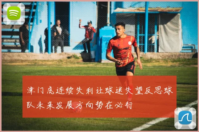 津门虎连续失利让球迷失望反思球队未来发展方向势在必行
