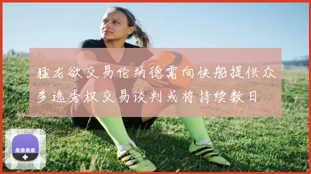 猛龙欲交易伦纳德需向快船提供众多选秀权交易谈判或将持续数日