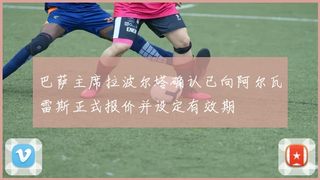 巴萨主席拉波尔塔确认已向阿尔瓦雷斯正式报价并设定有效期