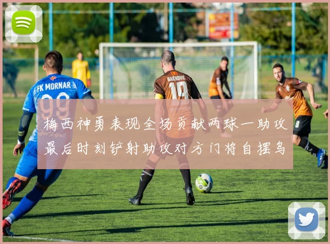梅西神勇表现全场贡献两球一助攻最后时刻铲射助攻对方门将自摆乌龙