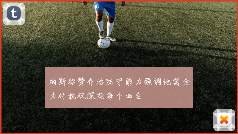 纳斯称赞乔治防守能力强调他需全力对抗双探花每个回合