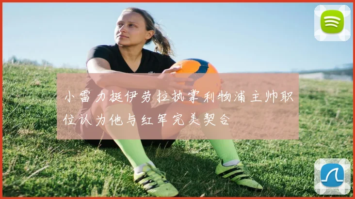 小雷力挺伊劳拉执掌利物浦主帅职位认为他与红军完美契合