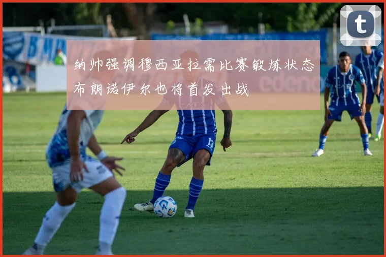 纳帅强调穆西亚拉需比赛锻炼状态布朗诺伊尔也将首发出战