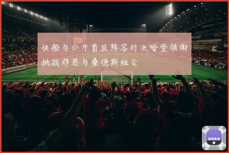 快船与公牛首发阵容对决哈登领衔挑战邓恩与桑德斯组合
