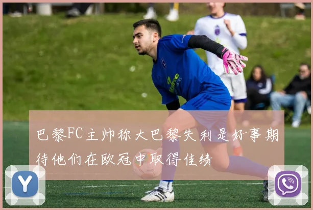 巴黎FC主帅称大巴黎失利是好事期待他们在欧冠中取得佳绩