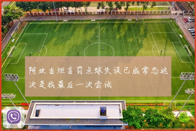 阿坎吉坦言罚点球失误已成常态这次是我最后一次尝试