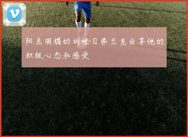 阳光明媚的训练日弗兰克分享他的积极心态和感受