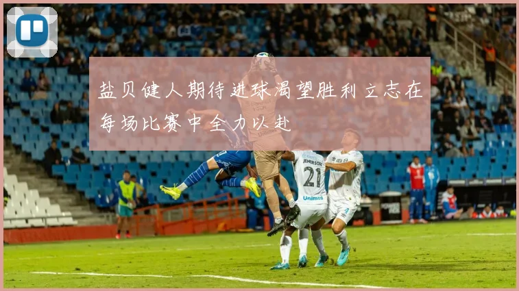 盐贝健人期待进球渴望胜利立志在每场比赛中全力以赴