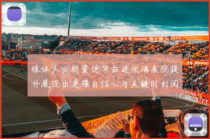 媒体人分析爱德华兹进攻端表现提升展现出更强自信心与关键时刻阅读能力