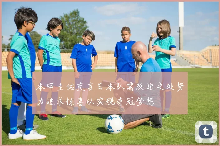 本田圭佑直言日本队需改进之处努力追求惊喜以实现夺冠梦想