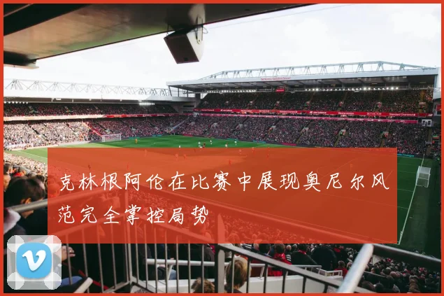 克林根阿伦在比赛中展现奥尼尔风范完全掌控局势