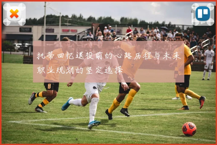 托蒂回忆退役前的心路历程与未来职业规划的坚定选择
