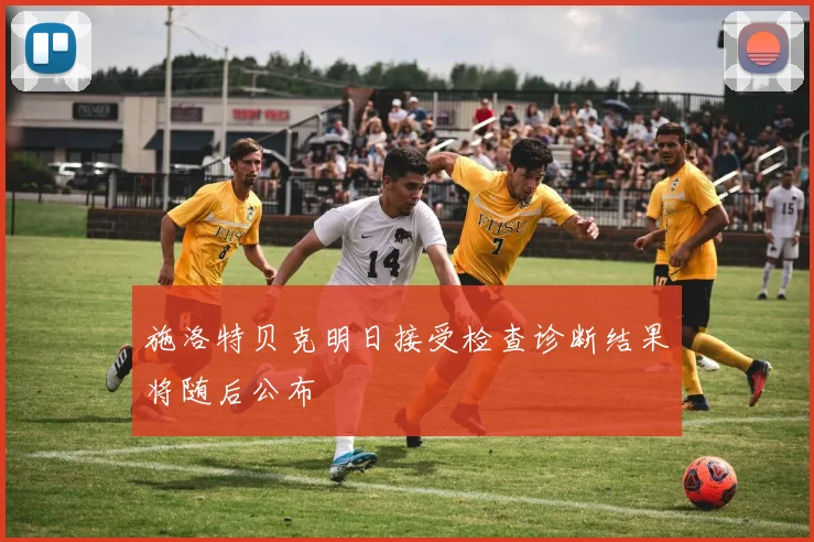 施洛特贝克明日接受检查诊断结果将随后公布