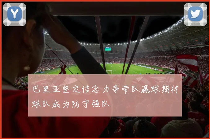 巴里亚坚定信念力争带队赢球期待球队成为防守强队