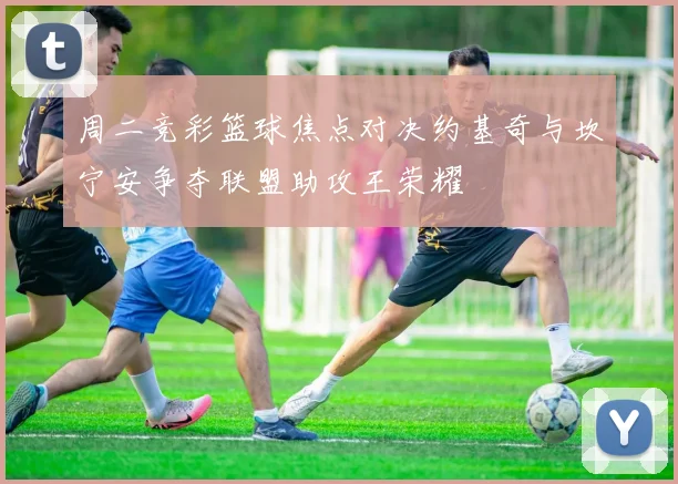 周二竞彩篮球焦点对决约基奇与坎宁安争夺联盟助攻王荣耀