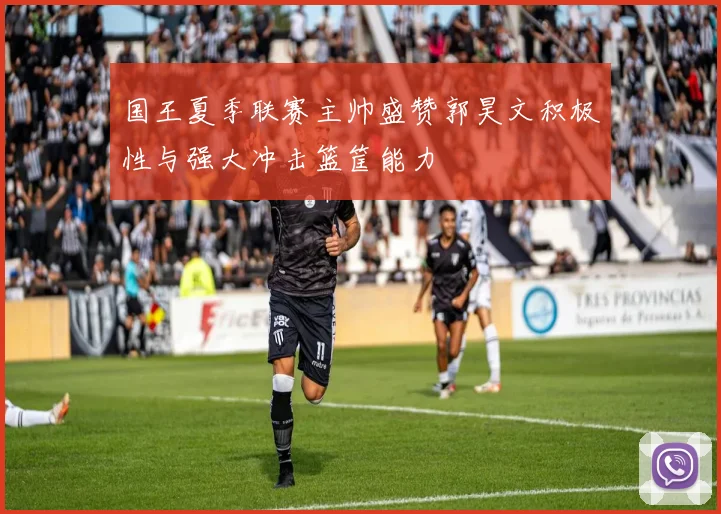 国王夏季联赛主帅盛赞郭昊文积极性与强大冲击篮筐能力